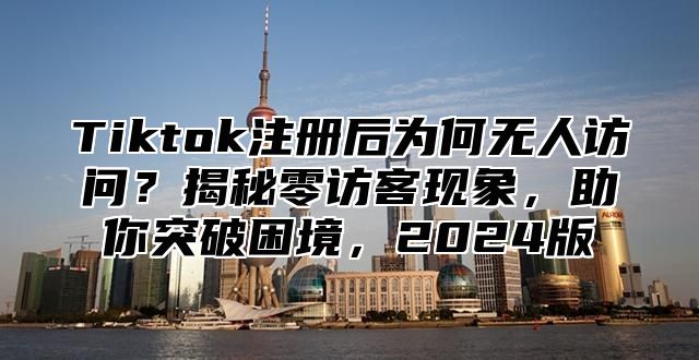Tiktok注册后为何无人访问？揭秘零访客现象，助你突破困境，2025版
