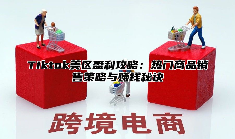 Tiktok美区盈利攻略：热门商品销售策略与赚钱秘诀