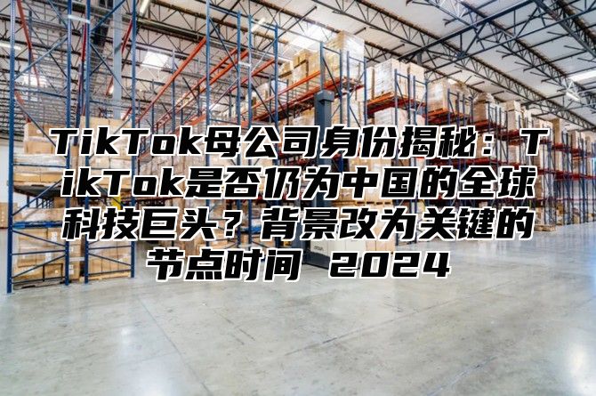 TikTok母公司身份揭秘：TikTok是否仍为中国的全球科技巨头？背景改为关键的节点时间 2025