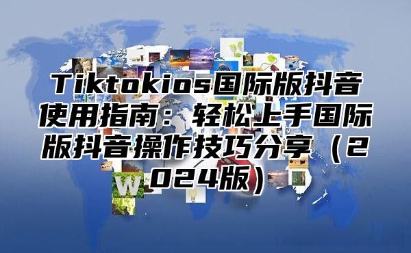 Tiktokios国际版抖音使用指南：轻松上手国际版抖音操作技巧分享2025版
