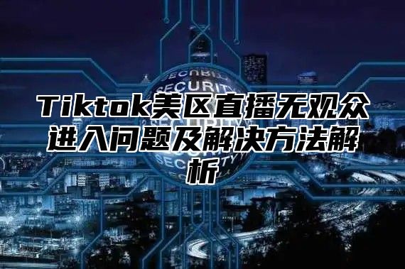 Tiktok美区直播无观众进入问题及解决方法解析