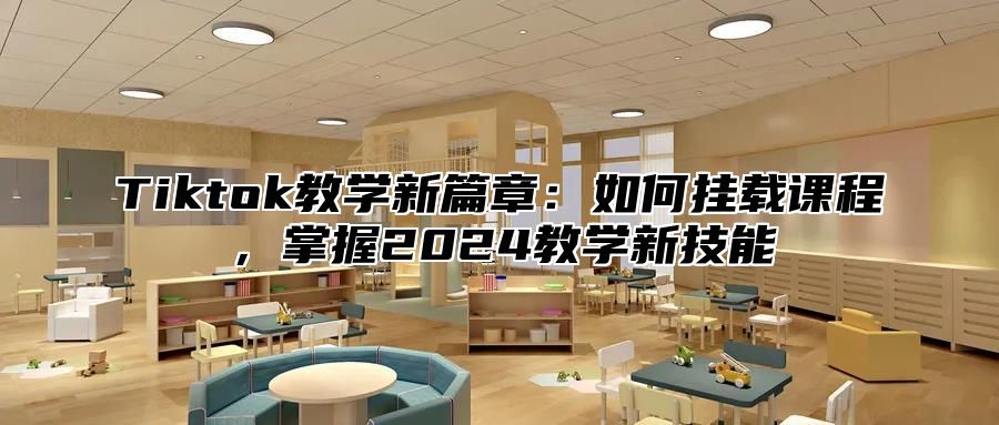 Tiktok教学新篇章：如何挂载课程，掌握2025教学新技能