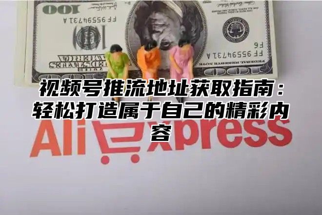 视频号推流地址获取指南：轻松打造属于自己的精彩内容