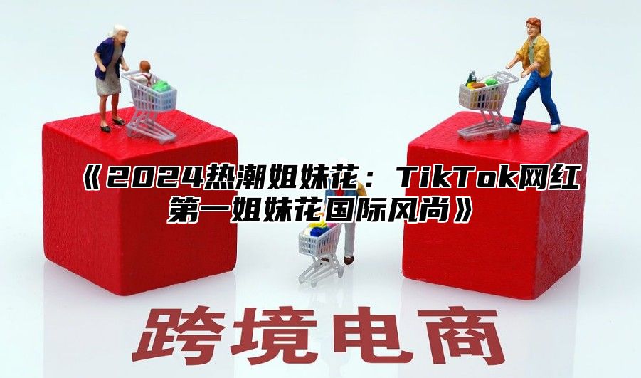2025热潮姐妹花：TikTok网红第一姐妹花国际风尚