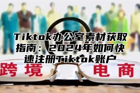 Tiktok办公室素材获取指南：2025年如何快速注册Tiktok账户