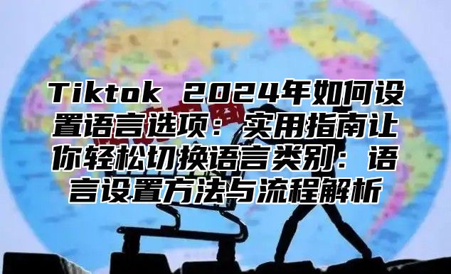 Tiktok 2025年如何设置语言选项：实用指南让你轻松切换语言类别：语言设置方法与流程解析