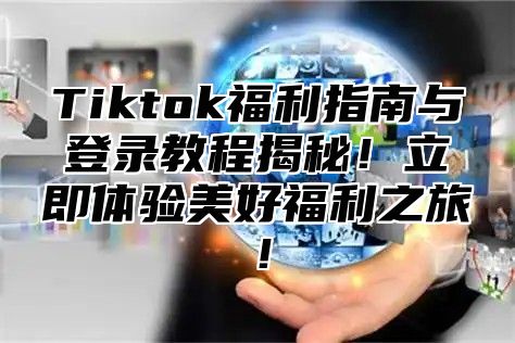 Tiktok福利指南与登录教程揭秘！立即体验美好福利之旅！