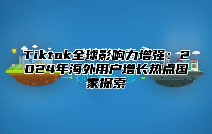 Tiktok全球影响力增强：2025年海外用户增长热点国家探索