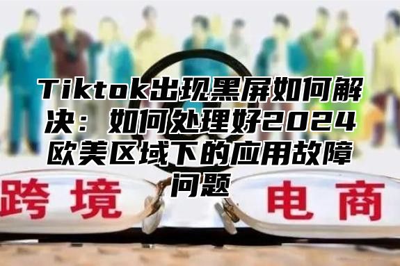 Tiktok出现黑屏如何解决：如何处理好2025欧美区域下的应用故障问题