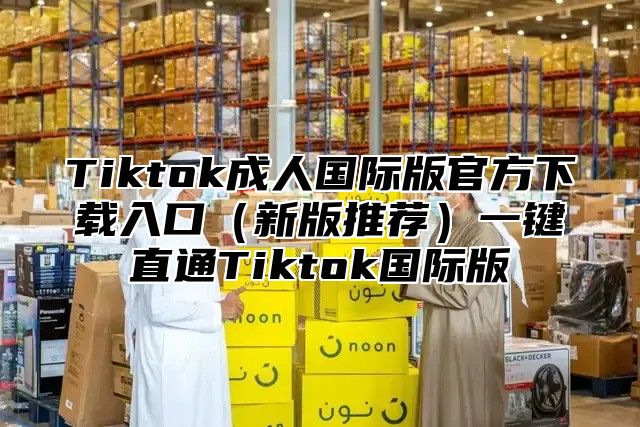Tiktok成人国际版官方下载入口新版推荐一键直通Tiktok国际版