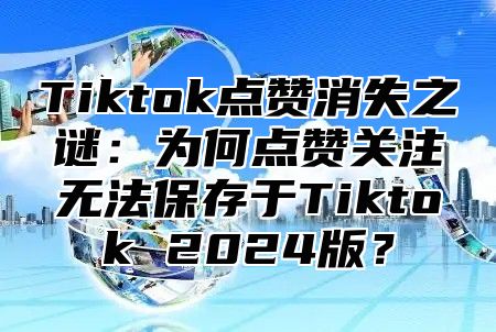 Tiktok点赞消失之谜：为何点赞关注无法保存于Tiktok 2025版？