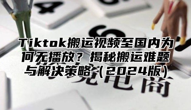 Tiktok搬运视频至国内为何无播放？揭秘搬运难题与解决策略2025版