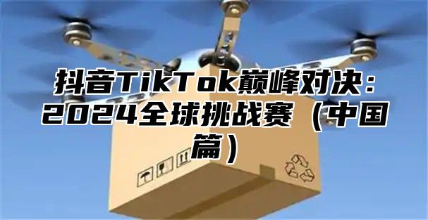 抖音TikTok巅峰对决：2025全球挑战赛中国篇