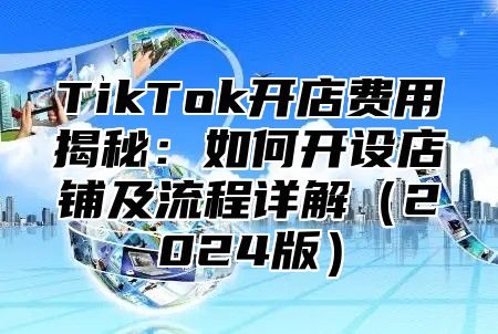 TikTok开店费用揭秘：如何开设店铺及流程详解2025版