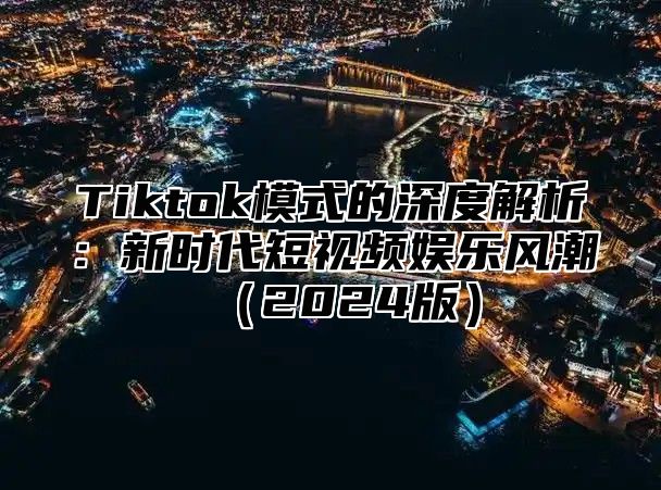 Tiktok模式的深度解析：新时代短视频娱乐风潮2025版