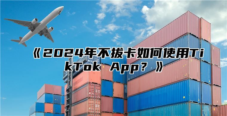 2025年不拔卡如何使用TikTokApp？
