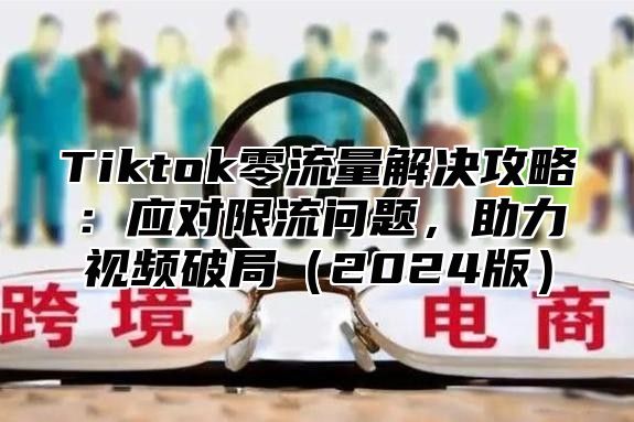 Tiktok零流量解决攻略：应对限流问题，助力视频破局2025版