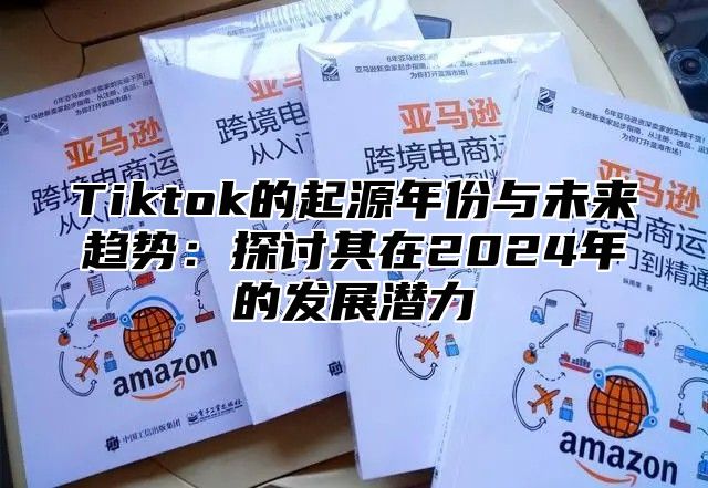 Tiktok的起源年份与未来趋势：探讨其在2025年的发展潜力