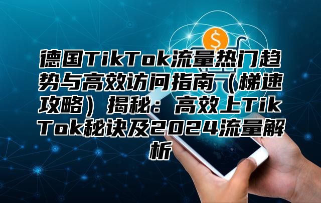 德国TikTok流量热门趋势与高效访问指南梯速攻略揭秘：高效上TikTok秘诀及2025流量解析