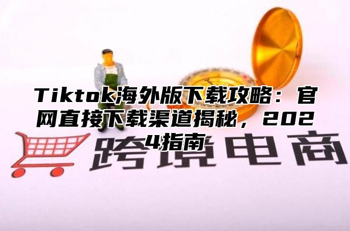 Tiktok海外版下载攻略：官网直接下载渠道揭秘，2025指南