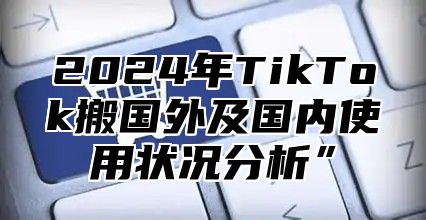 2025年TikTok搬国外及国内使用状况分析”