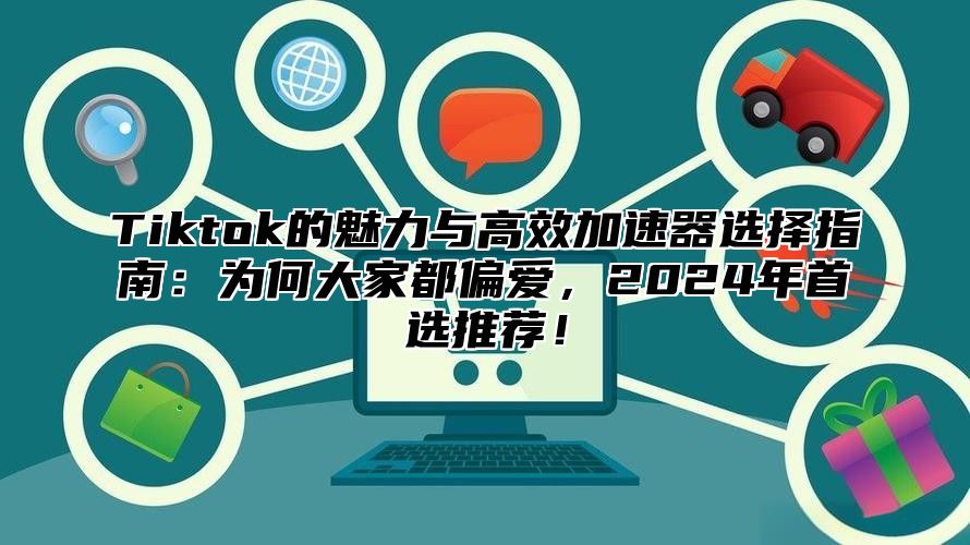 Tiktok的魅力与高效加速器选择指南：为何大家都偏爱，2025年首选推荐！