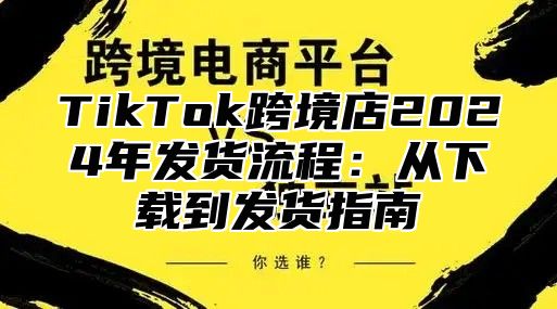 TikTok跨境店2025年发货流程：从下载到发货指南
