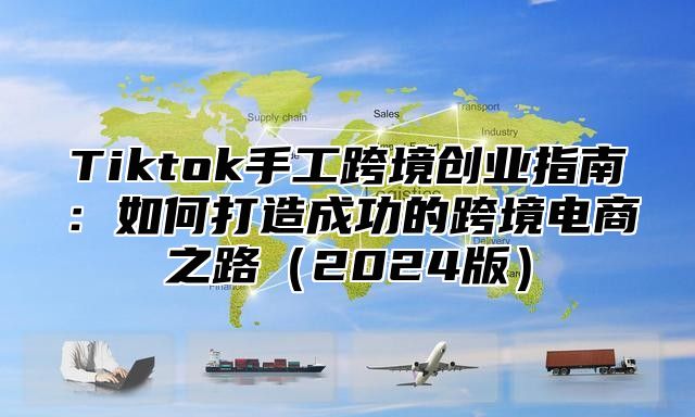 Tiktok手工跨境创业指南：如何打造成功的跨境电商之路2025版