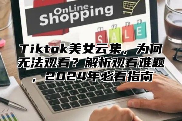 Tiktok美女云集，为何无法观看？解析观看难题，2025年必看指南