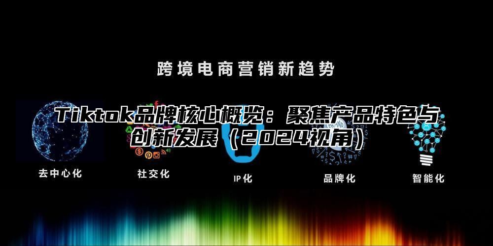 Tiktok品牌核心概览：聚焦产品特色与创新发展2025视角