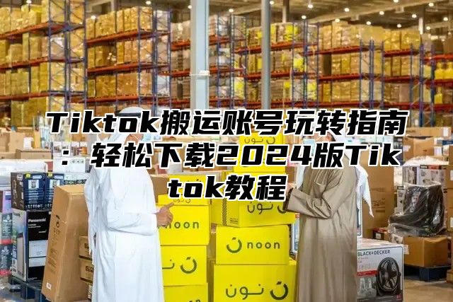 Tiktok搬运账号玩转指南：轻松下载2025版Tiktok教程
