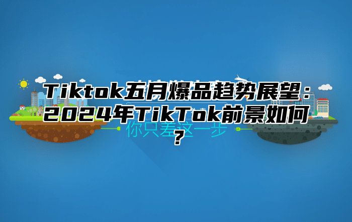 Tiktok五月爆品趋势展望：2025年TikTok前景如何？