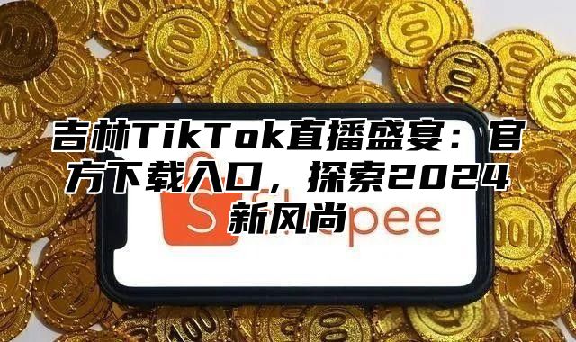 吉林TikTok直播盛宴：官方下载入口，探索2025新风尚