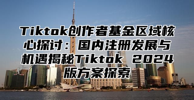 Tiktok创作者基金区域核心探讨：国内注册发展与机遇揭秘Tiktok 2025版方案探索