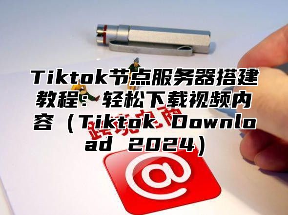 Tiktok节点服务器搭建教程：轻松下载视频内容Tiktok Download 2025