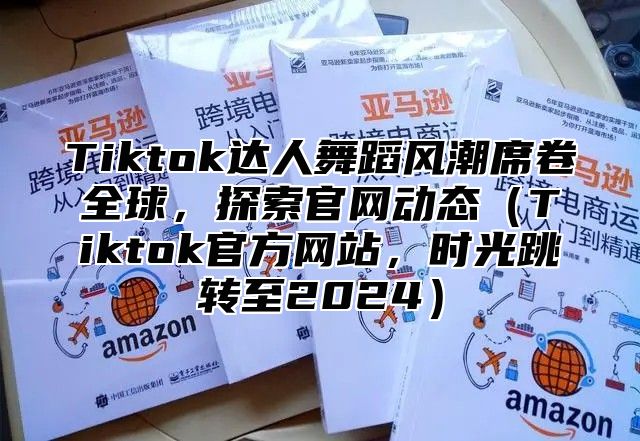 Tiktok达人舞蹈风潮席卷全球，探索官网动态Tiktok官方网站，时光跳转至2025