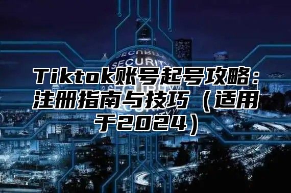 Tiktok账号起号攻略：注册指南与技巧适用于2025