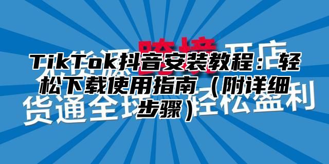 TikTok抖音安装教程：轻松下载使用指南附详细步骤