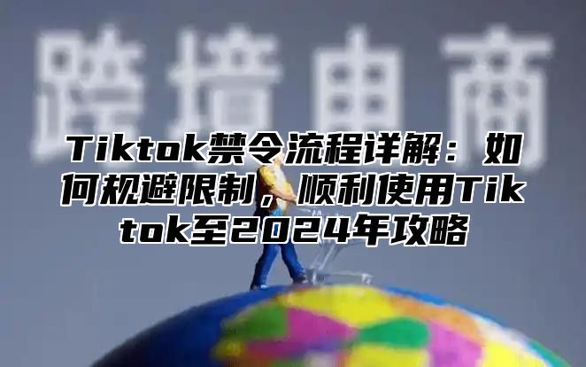 Tiktok禁令流程详解：如何规避限制，顺利使用Tiktok至2025年攻略