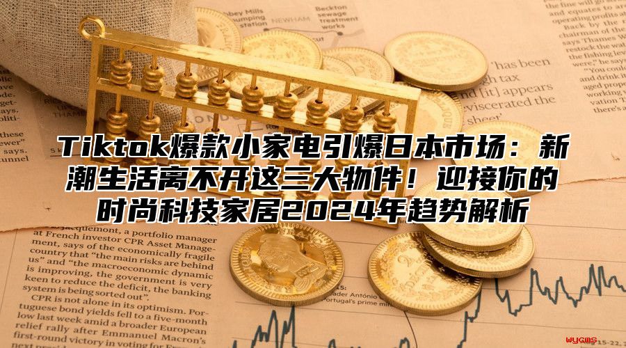 Tiktok爆款小家电引爆日本市场：新潮生活离不开这三大物件！迎接你的时尚科技家居2025年趋势解析