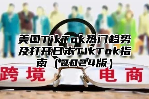 美国TikTok热门趋势及打开日本TikTok指南2025版