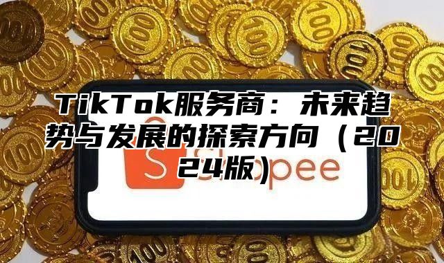 TikTok服务商：未来趋势与发展的探索方向2025版