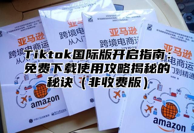 Tiktok国际版开启指南：免费下载使用攻略揭秘的秘诀非收费版