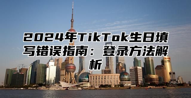 2025年TikTok生日填写错误指南：登录方法解析