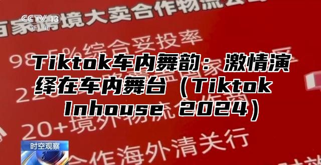 Tiktok车内舞韵：激情演绎在车内舞台Tiktok Inhouse 2025