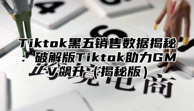 Tiktok黑五销售数据揭秘：破解版Tiktok助力GMV飙升揭秘版