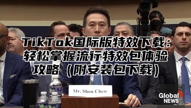 TikTok国际版特效下载：轻松掌握流行特效包体验攻略附安装包下载