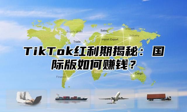 TikTok红利期揭秘：国际版如何赚钱？