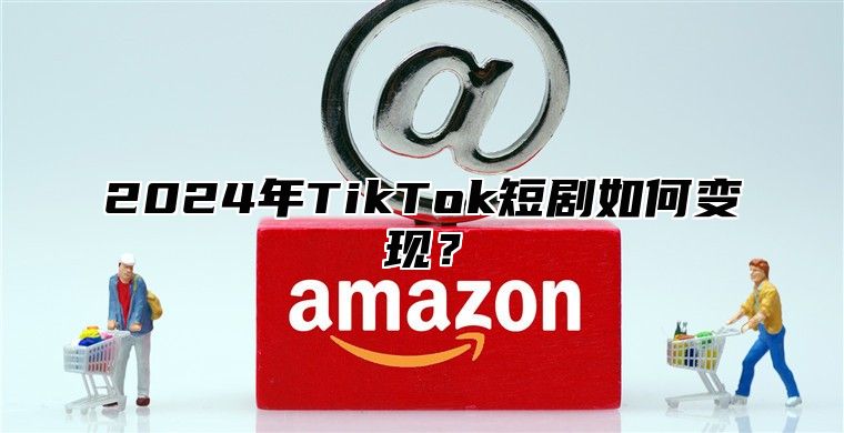 2025年TikTok短剧如何变现？