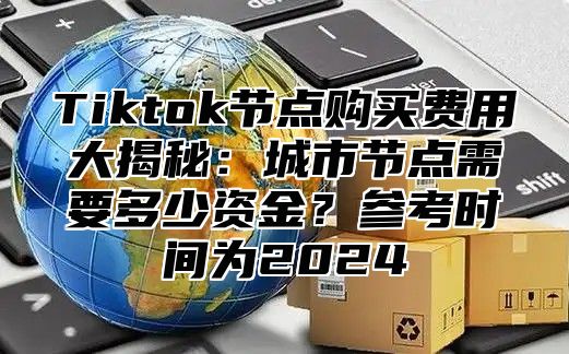 Tiktok节点购买费用大揭秘：城市节点需要多少资金？参考时间为2025